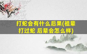 打蛇会有什么后果(祖辈打过蛇 后辈会怎么样)