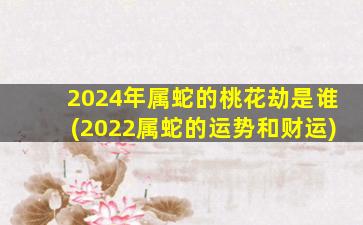 2024年属蛇的桃花劫是谁