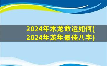 2024年木龙命运如何(2024年龙年最佳八字)