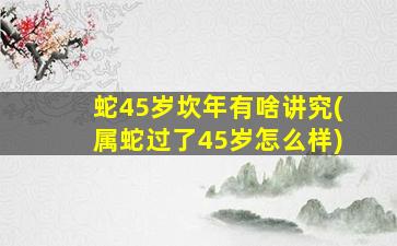 蛇45岁坎年有啥讲究(属蛇过了45岁怎么样)