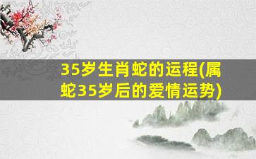 35岁生肖蛇的运程(属蛇35岁后的爱情运势)