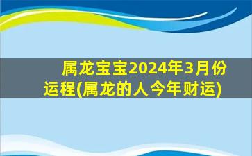 属龙宝宝2024年3月份运程(属龙的人今年财运)