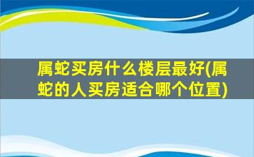 属蛇买房什么楼层最好(属蛇的人买房适合哪个位置)