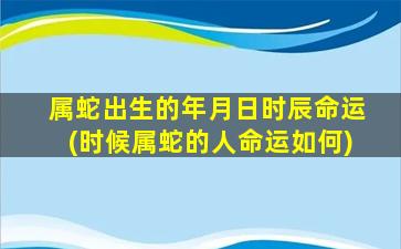 属蛇出生的年月日时辰命运(时候属蛇的人命运如何)