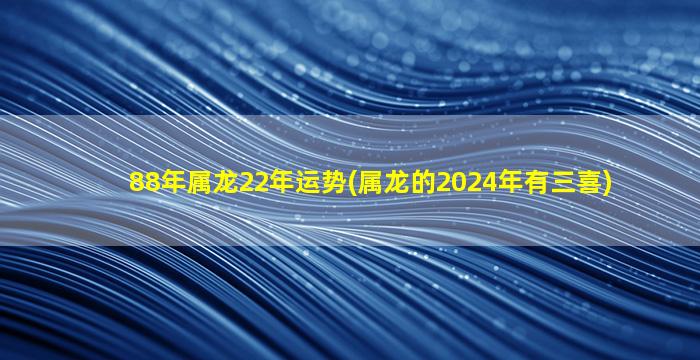 88年属龙22年运势(属龙的2024年有三喜)