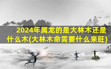 2024年属龙的是大林木还