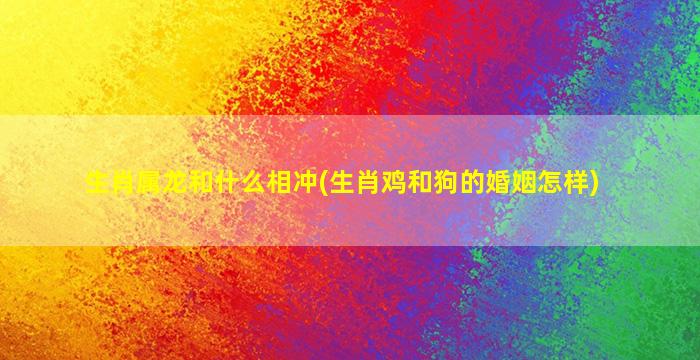 生肖属龙和什么相冲(生肖鸡和狗的婚姻怎样)