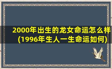 2000年出生的龙女命运怎么样(1996年生人一生命运如何)