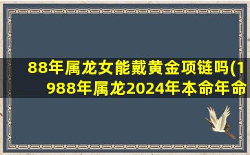 88年属龙女能戴黄金项链吗(1988年属龙2024年本命年命运如何)