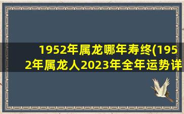 1952年属龙哪年寿终(1952年属龙人2023年全年运势详解)