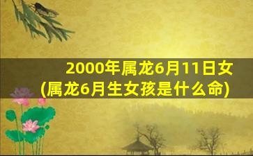 2000年属龙6月11日女(属龙6月生女孩是什么命)