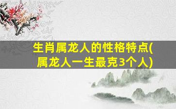 生肖属龙人的性格特点(属龙人一生最克3个人)