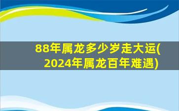 88年属龙多少岁走大运(2024年属龙百年难遇)