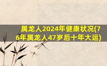 属龙人2024年健康状况(76年属龙人47岁后十年大运)