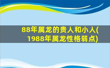 88年属龙的贵人和小人(1988年属龙性格弱点)