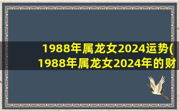 1988年属龙女2024运势(1988年属龙女2024年的财运)