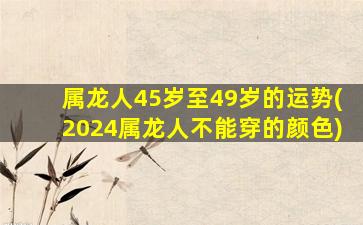 属龙人45岁至49岁的运势(2024属龙人不能穿的颜色)