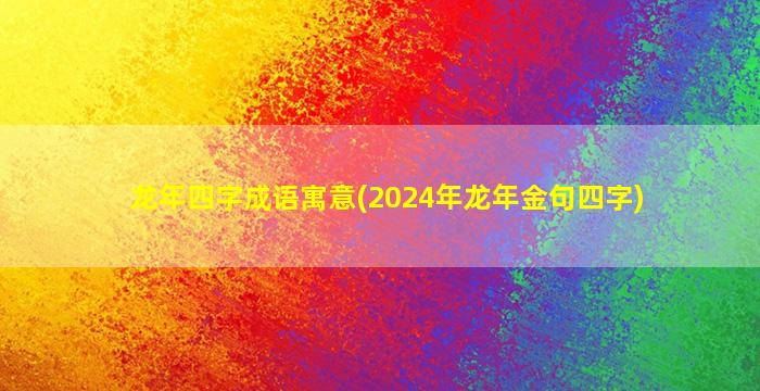 龙年四字成语寓意(2024年龙年金句四字)