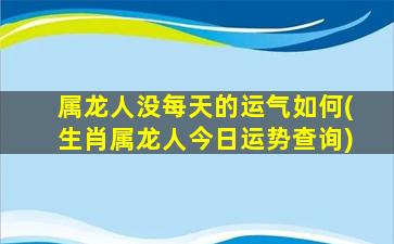 属龙人没每天的运气如何(生肖属龙人今日运势查询)