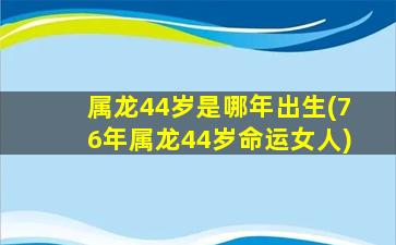 属龙44岁是哪年出生(76年属龙44岁命运女人)