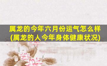 属龙的今年六月份运气怎么样(属龙的人今年身体健康状况)