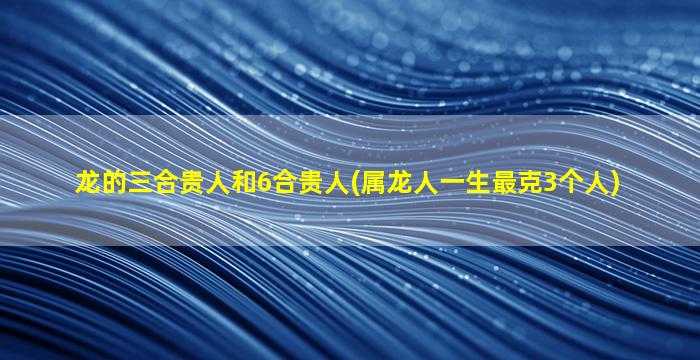 <strong>龙的三合贵人和6合贵人</strong>