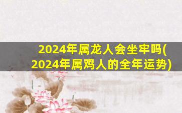 2024年属龙人会坐牢吗(