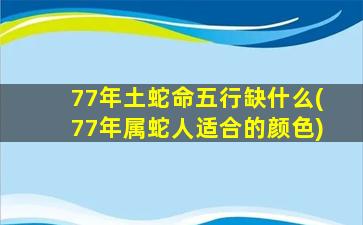 77年土蛇命五行缺什么(77年属蛇人适合的颜色)