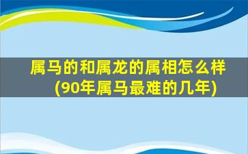 属马的和属龙的属相怎么样(90年属马最难的几年)