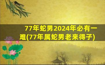 77年蛇男2024年必有一难(