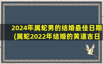 2024年属蛇男的结婚最佳日期(属蛇2022年结婚的黄道吉日)