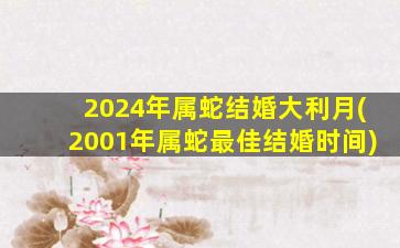 2024年属蛇结婚大利月(2001年属蛇最佳结婚时间)