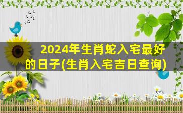 2024年生肖蛇入宅最好的