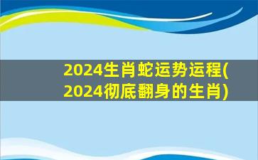 2024生肖蛇运势运程(2024彻底翻身的生肖)