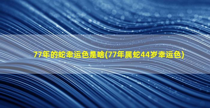 77年的蛇幸运色是啥(77年属蛇44岁幸运色)