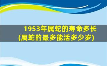 1953年属蛇的寿命多长(属蛇的最多能活多少岁)