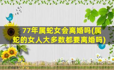 77年属蛇女会离婚吗(属蛇