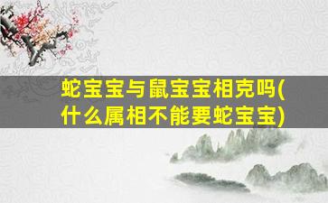 蛇宝宝与鼠宝宝相克吗(什么属相不能要蛇宝宝)