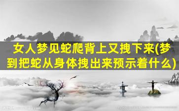 女人梦见蛇爬背上又拽下来(梦到把蛇从身体拽出来预示着什么)