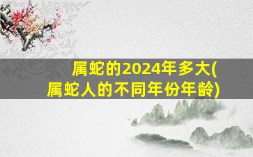 属蛇的2024年多大(属蛇人的不同年份年龄)