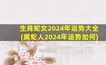 生肖蛇女2024年运势大全(属蛇人2024年运势如何)