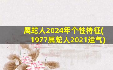 属蛇人2024年个性特征(1977属蛇人2021运气)