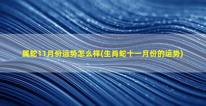 属蛇11月份运势怎么样(生肖蛇十一月份的运势)