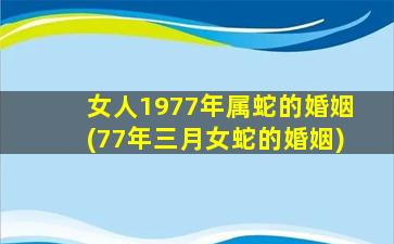 女人1977年属蛇的婚姻(77年三月女蛇的婚姻)