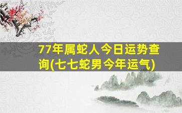 77年属蛇人今日运势查询(七七蛇男今年运气)