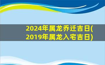 2024年属龙乔迁吉日(2019年属龙入宅吉日)