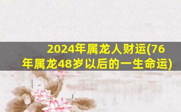 2024年属龙人财运(76年属龙48岁以后的一生命运)