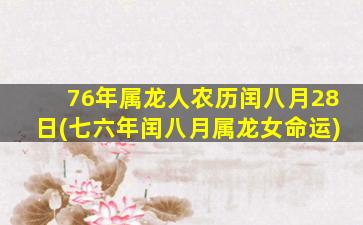 76年属龙人农历闰八月28日(七六年闰八月属龙女命运)