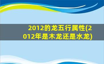 2012的龙五行属性(2012年是