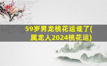 59岁男龙桃花运谁了(属龙